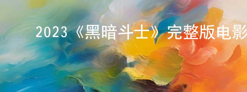 陈琦慧的动漫综艺大全,2023《黑暗斗士》完整版电影/在线观看/百度云-美剧天堂